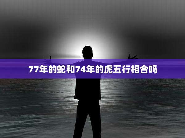 77年的蛇和74年的虎五行相合吗