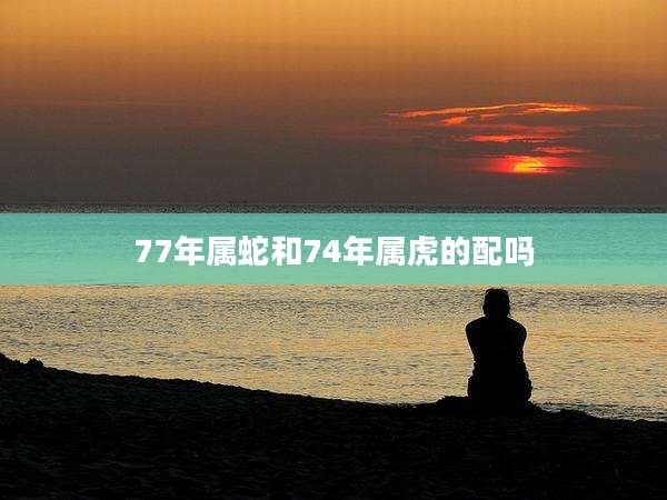 77年属蛇和74年属虎的配吗