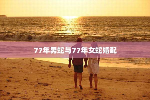 77年男蛇与77年女蛇婚配