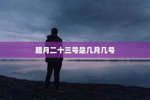 腊月二十三号是几月几号
