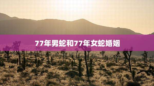 77年男蛇和77年女蛇婚姻
