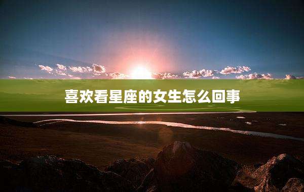 喜欢看星座的女生怎么回事