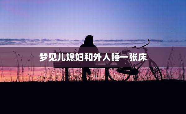 梦见儿媳妇和外人睡一张床