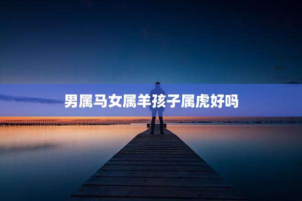 男属马女属羊孩子属虎好吗