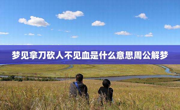 梦见拿刀砍人不见血是什么意思周公解梦