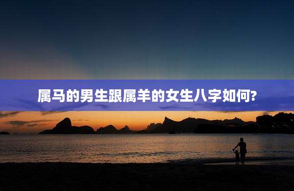属马的男生跟属羊的女生八字如何?