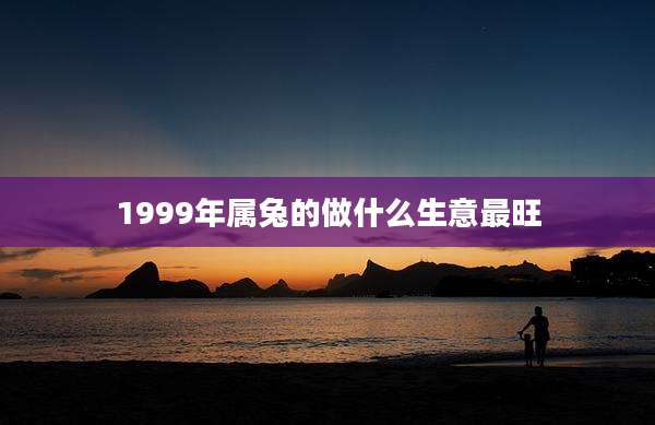 1999年属兔的做什么生意最旺
