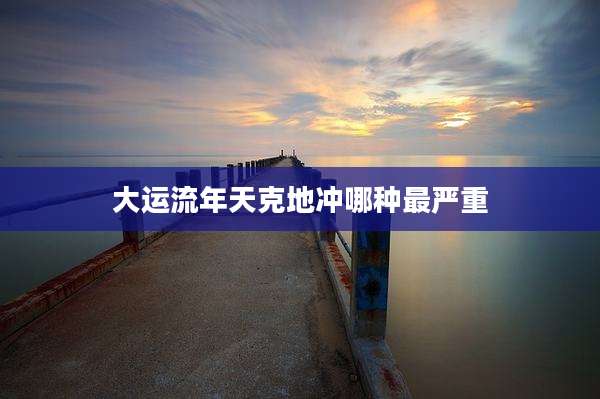 大运流年天克地冲哪种最严重