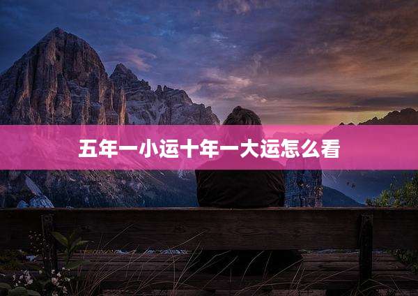 五年一小运十年一大运怎么看