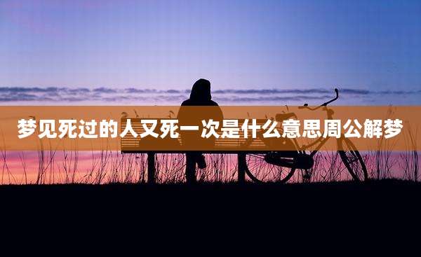 梦见死过的人又死一次是什么意思周公解梦