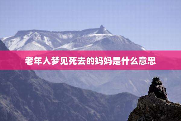 老年人梦见死去的妈妈是什么意思