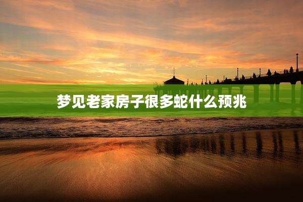 梦见老家房子很多蛇什么预兆