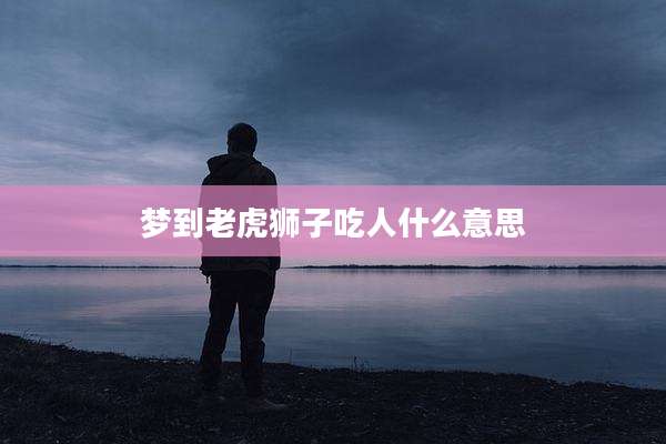 梦到老虎狮子吃人什么意思