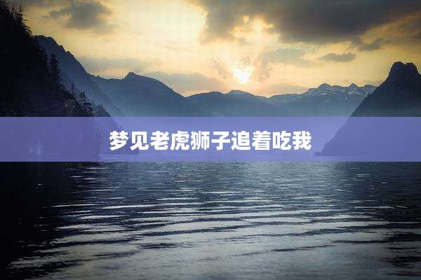 梦见老虎狮子追着吃我
