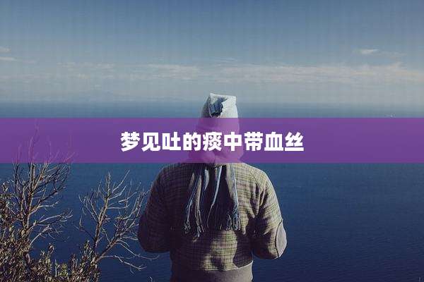 梦见吐的痰中带血丝