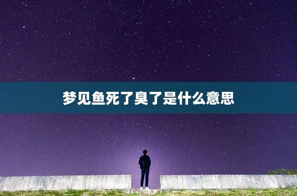 梦见鱼死了臭了是什么意思
