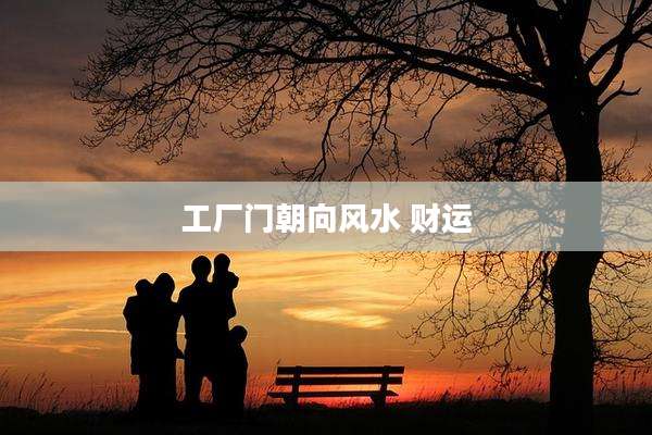 工厂门朝向风水 财运