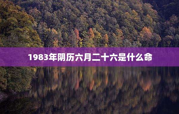 1983年阴历六月二十六是什么命