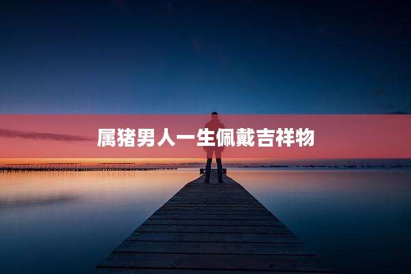 属猪男人一生佩戴吉祥物