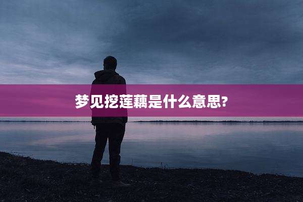 梦见挖莲藕是什么意思?