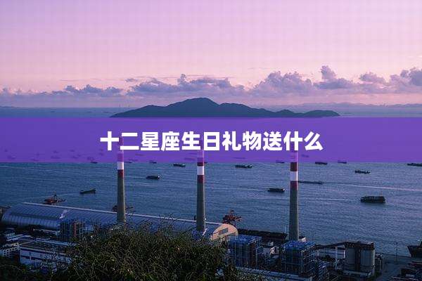 十二星座生日礼物送什么