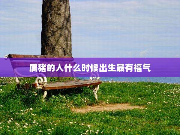 属猪的人什么时候出生最有福气