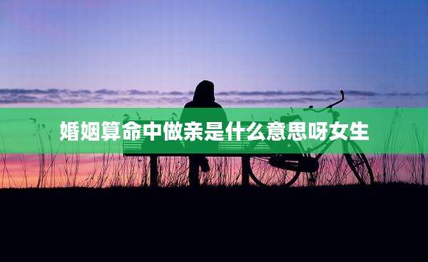 婚姻算命中做亲是什么意思呀女生
