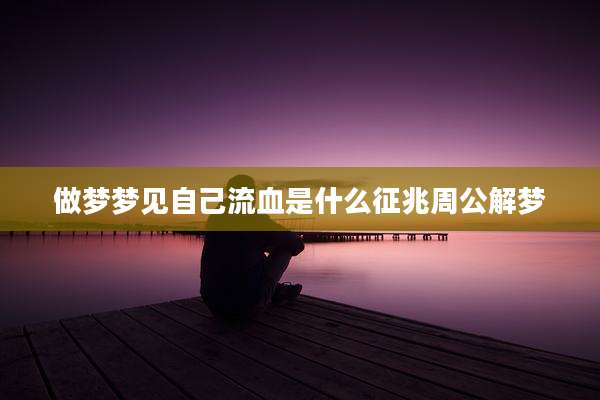 做梦梦见自己流血是什么征兆周公解梦