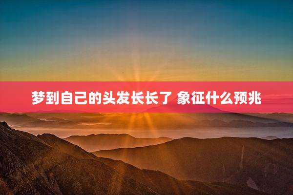 梦到自己的头发长长了 象征什么预兆