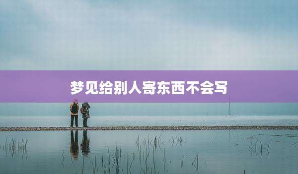 梦见给别人寄东西不会写