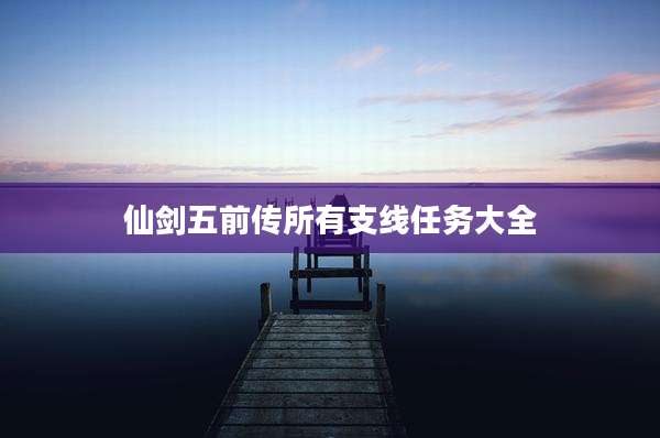 仙剑五前传所有支线任务大全