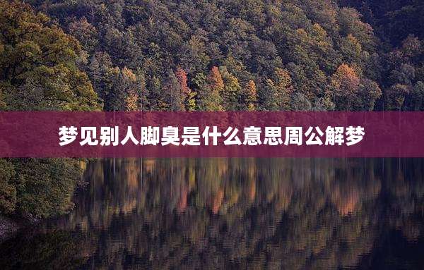 梦见别人脚臭是什么意思周公解梦