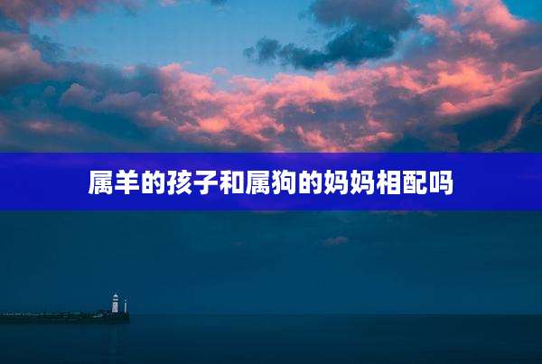 属羊的孩子和属狗的妈妈相配吗