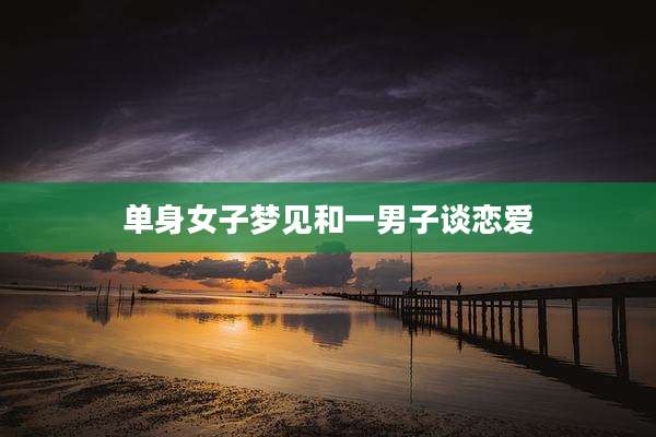 单身女子梦见和一男子谈恋爱