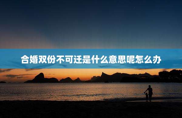 合婚双份不可迁是什么意思呢怎么办