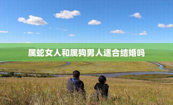 属蛇女人和属狗男人适合结婚吗