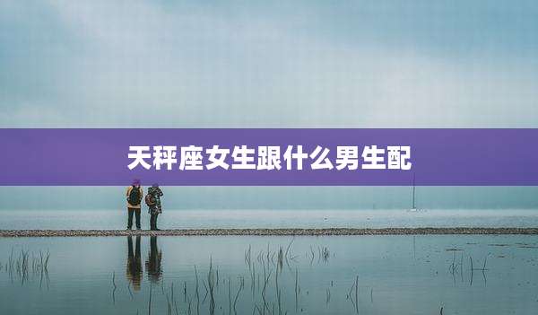 天秤座女生跟什么男生配