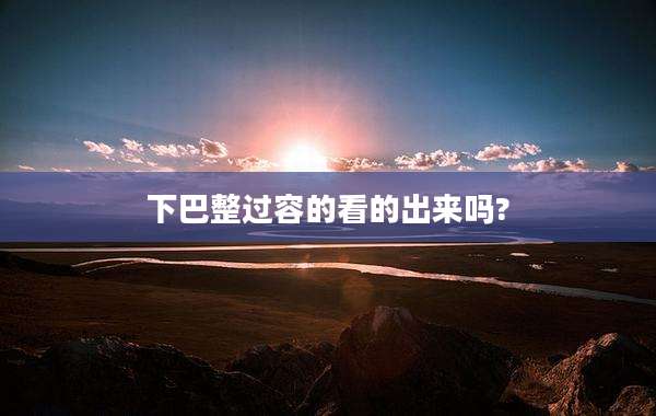 下巴整过容的看的出来吗?