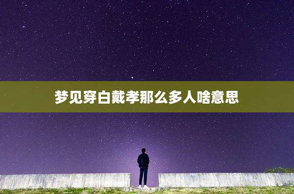 梦见穿白戴孝那么多人啥意思
