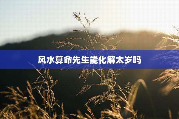 风水算命先生能化解太岁吗