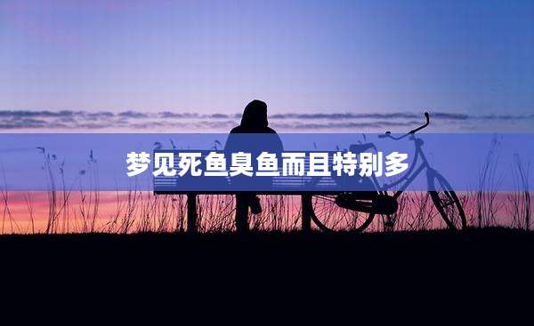 梦见死鱼臭鱼而且特别多