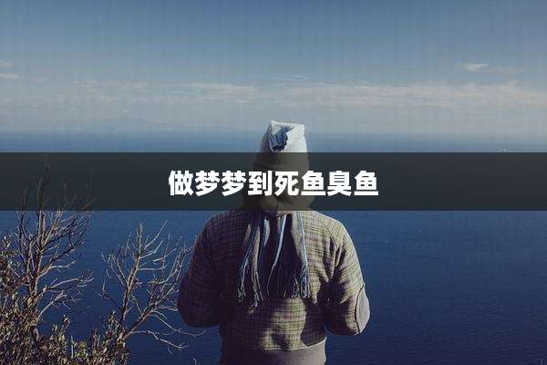 做梦梦到死鱼臭鱼