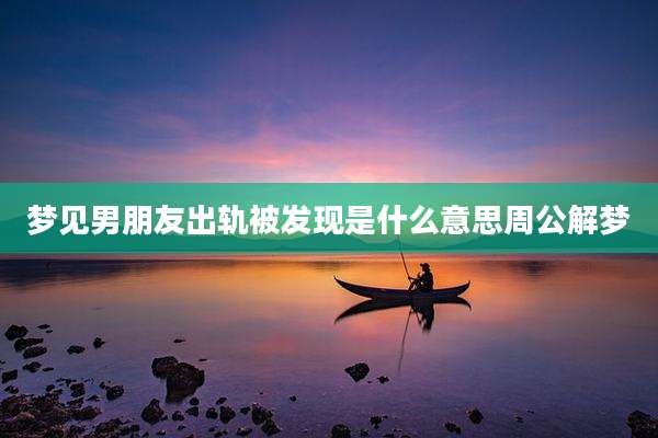 梦见男朋友出轨被发现是什么意思周公解梦