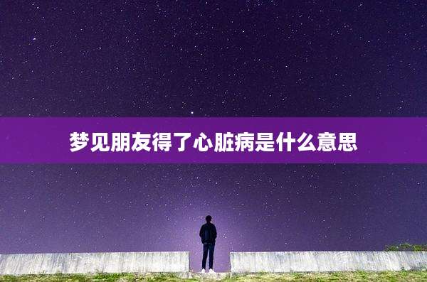 梦见朋友得了心脏病是什么意思
