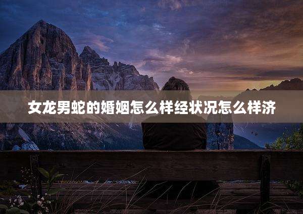 女龙男蛇的婚姻怎么样经状况怎么样济