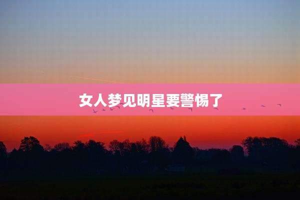 女人梦见明星要警惕了