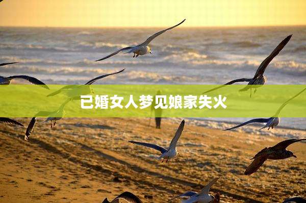 已婚女人梦见娘家失火