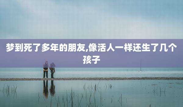 梦到死了多年的朋友,像活人一样还生了几个孩子