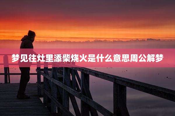 梦见往灶里添柴烧火是什么意思周公解梦