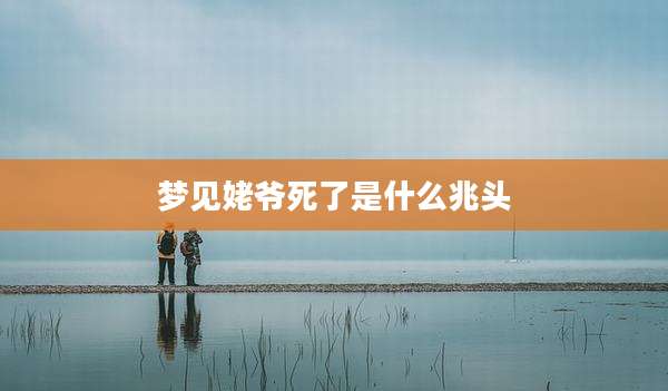 梦见姥爷死了是什么兆头